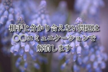 相手と分かり合えない問題は〇〇コミュニケーションで解消します