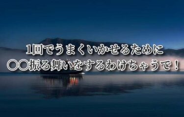 1回でうまくいかせるために〇〇振る舞いをするわけちゃうで！